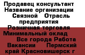 Продавец-консультант › Название организации ­ Связной › Отрасль предприятия ­ Розничная торговля › Минимальный оклад ­ 26 000 - Все города Работа » Вакансии   . Пермский край,Красновишерск г.